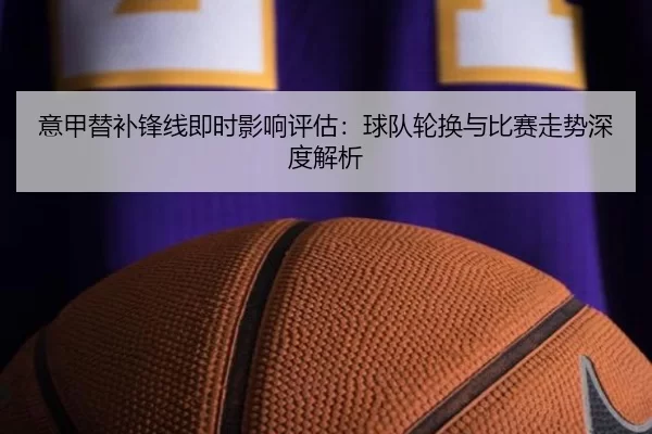 意甲替补锋线即时影响评估：球队轮换与比赛走势深度解析